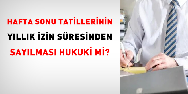 Hafta sonu tatillerinin yıllık izin süresinden sayılması hukuki mi?